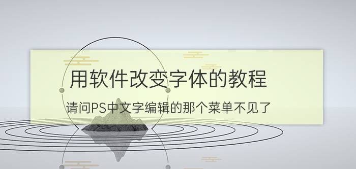 用软件改变字体的教程 请问PS中文字编辑的那个菜单不见了,怎么调出来？